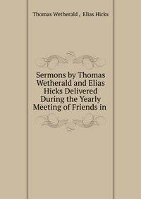 Sermons by Thomas Wetherald and Elias Hicks Delivered During the Yearly Meeting of Friends in .