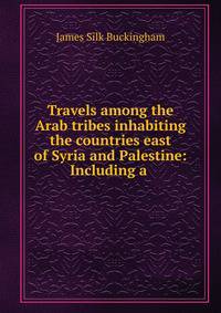 Travels among the Arab tribes inhabiting the countries east of Syria and Palestine: Including a .