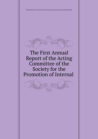 The First Annual Report of the Acting Committee of the Society for the Promotion of Internal .
