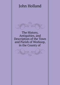 The History, Antiquities, and Description of the Town and Parish of Worksop, in the County of .