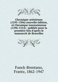 Chronique art?sienne (1295-1304) nouvelle ?dition, et Chronique tournaisienne (1296-1314) : publi?e pour la premi?re fois d'apr?s le manuscrit de Bruxelles
