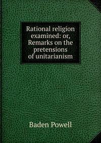 Rational religion examined: or, Remarks on the pretensions of unitarianism