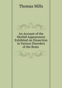 An Account of the Morbid Appearances Exhibited on Dissection in Various Disorders of the Brain .