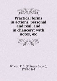 Practical forms in actions, personal and real, and in chancery: with notes, &amp;c