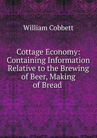 Cottage Economy: Containing Information Relative to the Brewing of Beer, Making of Bread .
