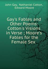 Gay's Fables and Other Poems: Cotton's Visions in Verse ; Moore's Fables for the Female Sex .