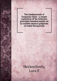 The fundamentals of Gregorian chant : a simple exposition of the Solesmes principles founded mainly on Le nombre musical gregorien of Andre Mocquereau
