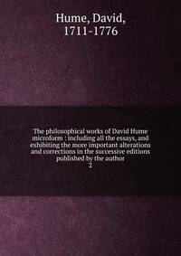 The philosophical works of David Hume microform : including all the essays, and exhibiting the more important alterations and corrections in the successive editions published by the author. 2