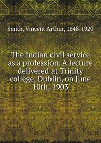 The Indian civil service as a profession. A lecture delivered at Trinity college, Dublin, on June 10th, 1903