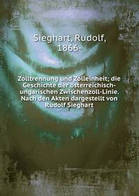 Zolltrennung und Zolleinheit; die Geschichte der osterreichisch-ungarischen Zwischenzoll-Linie. Nach den Akten dargestellt von Rudolf Sieghart