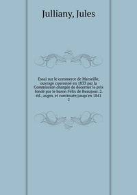 Essai sur le commerce de Marseille, ouvrage couronn? en 1833 par la Commission charg?e de d?cerner le prix fond? par le baron F?lix de Beaujour. 2. ?d., augm. et continu?e jusqu'en 1841