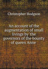 An account of the augmentation of small livings by 'the governors of the bounty of queen Anne .