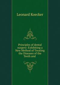 Principles of dental surgery: Exhibiting a New Method of Treating the Diseases of the Teeth and .