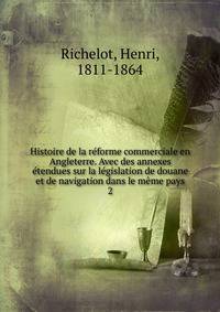 Histoire de la reforme commerciale en Angleterre. Avec des annexes etendues sur la legislation de douane et de navigation dans le meme pays