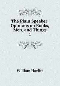 The Plain Speaker: Opinions on Books, Men, and Things. 1