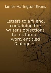 Letters to a friend, containing the writer's objections to his former work, entitled Dialogues .