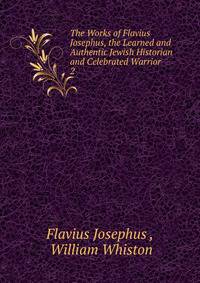 The Works of Flavius Josephus, the Learned and Authentic Jewish Historian and Celebrated Warrior .. 2