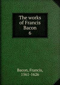 The works of Francis Bacon. 6