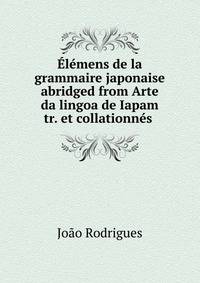 ?l?mens de la grammaire japonaise abridged from Arte da lingoa de Iapam tr. et collationn?s .