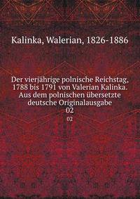 Der vierjhrige polnische Reichstag, 1788 bis 1791 von Valerian Kalinka. Aus dem polnischen bersetzte deutsche Originalausgabe. 02