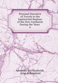 Personal Narrative of Travels to the Equinoctial Regions of the New Continent During the Years .. 6