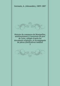 Histoire du commerce de Montpellier, ant?rieurement ? l'ouverture du port de Cette, r?dig?e d'apr?s les documents originaux, et accompagn?e de pi?ces justificatives in?dites