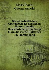 Die wirtschaftlichen Grundlagen der deutschen Hanse : und die Handelsstellung Hamburgs bis in die zweite Halfte des 14. Jahrhunderts