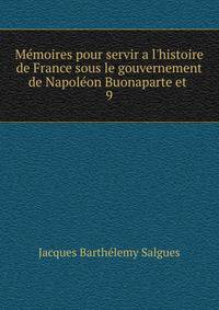 M?moires pour servir a l'histoire de France sous le gouvernement de Napol?on Buonaparte et .