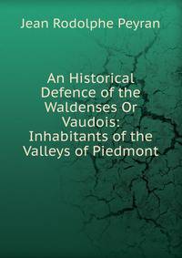 An Historical Defence of the Waldenses Or Vaudois: Inhabitants of the Valleys of Piedmont