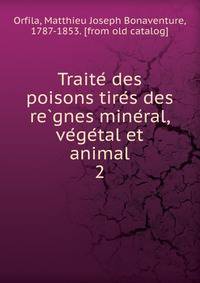 Traite? des poisons tire?s des re?gnes mine?ral, ve?ge?tal et animal
