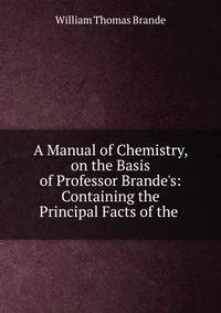 A Manual of Chemistry, on the Basis of Professor Brande's: Containing the Principal Facts of the .