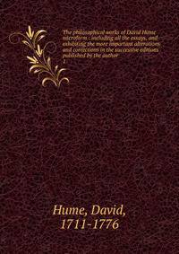 The philosophical works of David Hume microform : including all the essays, and exhibiting the more important alterations and corrections in the successive editions published by the author. 1