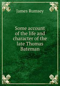 Some account of the life and character of the late Thomas Bateman