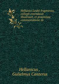 Hellanici Lesbii fragmenta, collegit emendauit illustrauit, et praemissa commentatione de .