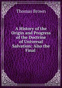 A History of the Origin and Progress of the Doctrine of Universal Salvation: Also the Final .