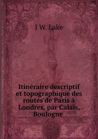 Itineraire descriptif et topographique des routes de Paris a Londres, par Calais, Boulogne .