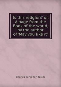 Is this religion? or, A page from the Book of the world, by the author of 'May you like it'.