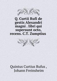 Q. Curtii Rufi de gestis Alexandri magni . libri qui supersunt octo, recens. C.T. Zumptius .