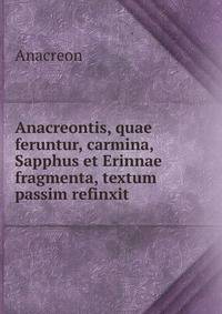 Anacreontis, quae feruntur, carmina, Sapphus et Erinnae fragmenta, textum passim refinxit .