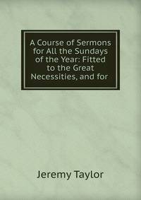 A Course of Sermons for All the Sundays of the Year: Fitted to the Great Necessities, and for .