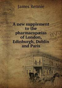 A new supplement to the pharmacop?ias of London, Edinburgh, Dublin and Paris