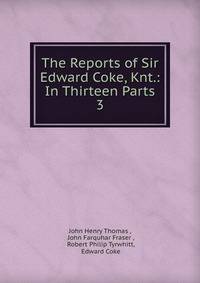 The Reports of Sir Edward Coke, Knt.: In Thirteen Parts. 3