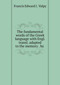 The fundamental words of the Greek language with Engl. transl. adapted to the memory . by .