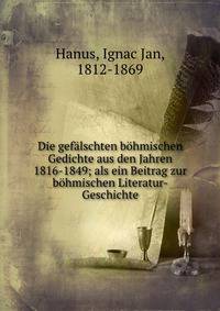 Die gefalschten bohmischen Gedichte aus den Jahren 1816-1849; als ein Beitrag zur bohmischen Literatur-Geschichte