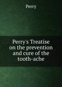 Perry's Treatise on the prevention and cure of the tooth-ache