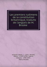Les premiers rudimens de la constitution britannique, traduits de l'anglais de M. Brooke .