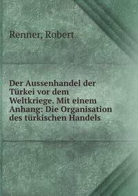 Der Aussenhandel der Turkei vor dem Weltkriege. Mit einem Anhang: Die Organisation des turkischen Handels