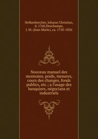 Nouveau manuel des monnaies, poids, mesures, cours des changes, fonds publics, etc.; a l'usage des banquiers, n?gocians et industriels