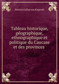 Tableau historique, geographique, ethnographique et politique du Caucase et des provinces .