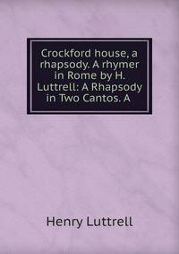 Crockford house, a rhapsody. A rhymer in Rome by H. Luttrell: A Rhapsody in Two Cantos. A .